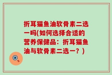 折耳猫鱼油软骨素二选一吗(如何选择合适的营养保健品：折耳猫鱼油与软骨素二选一？)