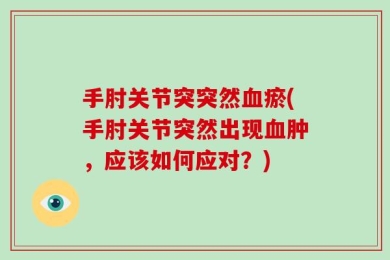 手肘关节突突然血瘀(手肘关节突然出现血肿，应该如何应对？)