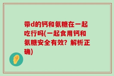 带d的钙和氨糖在一起吃行吗(一起食用钙和氨糖安全有效？解析正确)