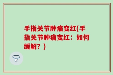 手指关节肿痛变红(手指关节肿痛变红：如何缓解？)