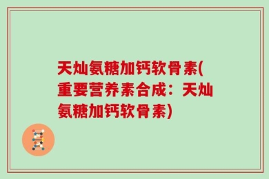 天灿氨糖加钙软骨素(重要营养素合成：天灿氨糖加钙软骨素)