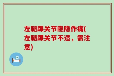 左腿踝关节隐隐作痛(左腿踝关节不适，需注意)