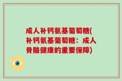 成人补钙氨基葡萄糖(补钙氨基葡萄糖：成人骨骼健康的重要保障)