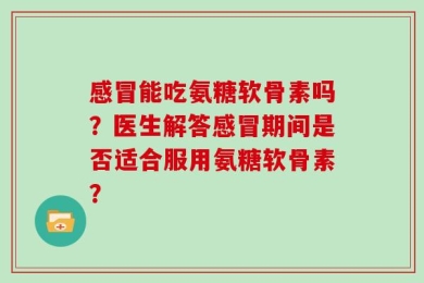 感冒能吃氨糖软骨素吗？医生解答感冒期间是否适合服用氨糖软骨素？
