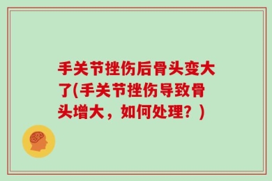 手关节挫伤后骨头变大了(手关节挫伤导致骨头增大，如何处理？)
