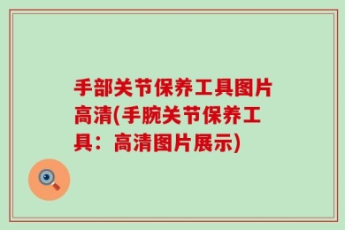手部关节保养工具图片高清(手腕关节保养工具：高清图片展示)