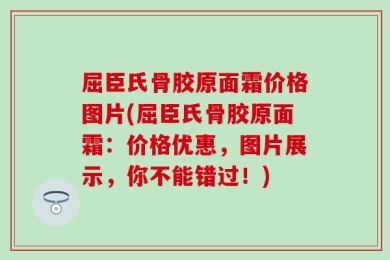 屈臣氏骨胶原面霜价格图片(屈臣氏骨胶原面霜：价格优惠，图片展示，你不能错过！)