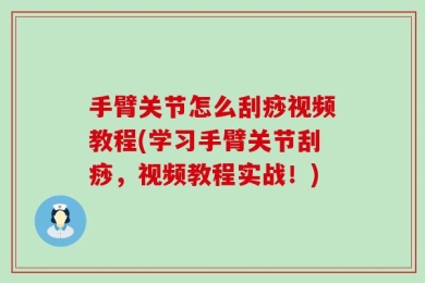 手臂关节怎么刮痧视频教程(学习手臂关节刮痧，视频教程实战！)