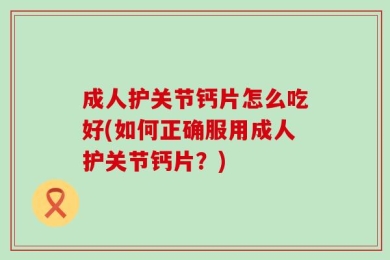成人护关节钙片怎么吃好(如何正确服用成人护关节钙片？)