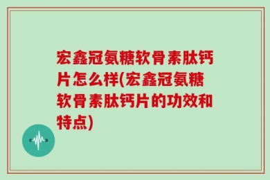 宏鑫冠氨糖软骨素肽钙片怎么样(宏鑫冠氨糖软骨素肽钙片的功效和特点)