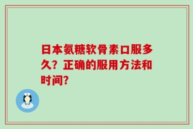 日本氨糖软骨素口服多久？正确的服用方法和时间？