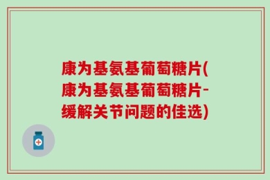 康为基氨基葡萄糖片(康为基氨基葡萄糖片-缓解关节问题的佳选)