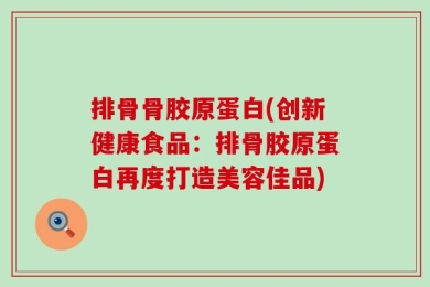 排骨骨胶原蛋白(创新健康食品：排骨胶原蛋白再度打造美容佳品)