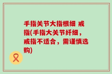 手指关节大指根细 戒指(手指大关节纤细，戒指不适合，需谨慎选购)