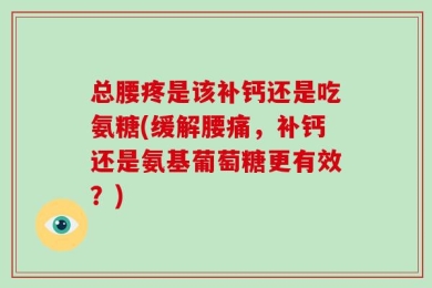 总腰疼是该补钙还是吃氨糖(缓解腰痛，补钙还是氨基葡萄糖更有效？)