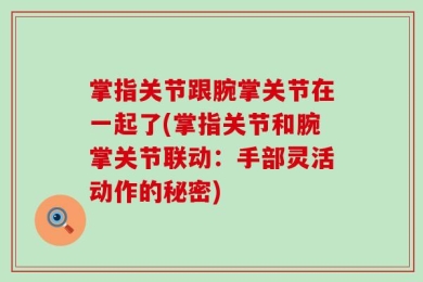 掌指关节跟腕掌关节在一起了(掌指关节和腕掌关节联动：手部灵活动作的秘密)