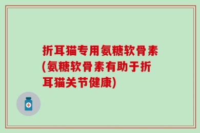 折耳猫专用氨糖软骨素(氨糖软骨素有助于折耳猫关节健康)