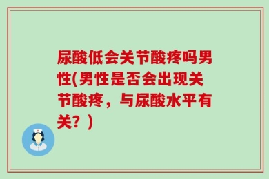尿酸低会关节酸疼吗男性(男性是否会出现关节酸疼，与尿酸水平有关？)
