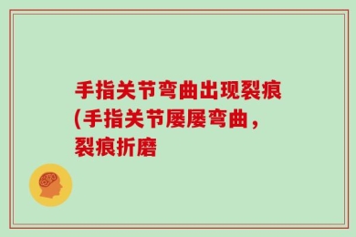 手指关节弯曲出现裂痕(手指关节屡屡弯曲，裂痕折磨