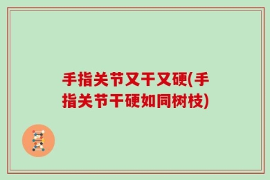 手指关节又干又硬(手指关节干硬如同树枝)