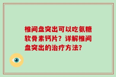 椎间盘突出可以吃氨糖软骨素钙片？详解椎间盘突出的治疗方法？