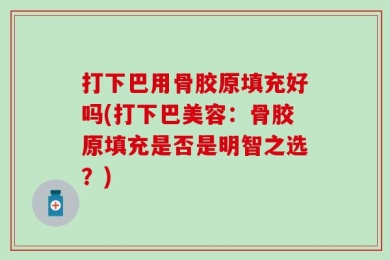 打下巴用骨胶原填充好吗(打下巴美容：骨胶原填充是否是明智之选？)