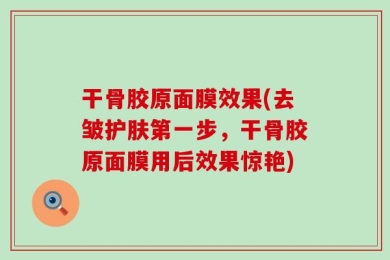 干骨胶原面膜效果(去皱护肤第一步，干骨胶原面膜用后效果惊艳)