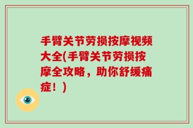 手臂关节劳损按摩视频大全(手臂关节劳损按摩全攻略，助你舒缓痛症！)