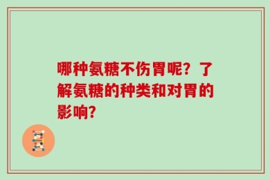 哪种氨糖不伤胃呢？了解氨糖的种类和对胃的影响？