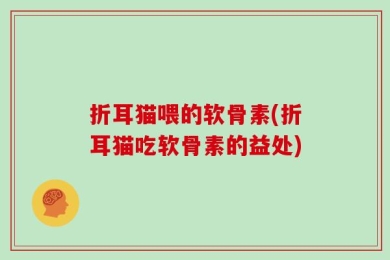 折耳猫喂的软骨素(折耳猫吃软骨素的益处)