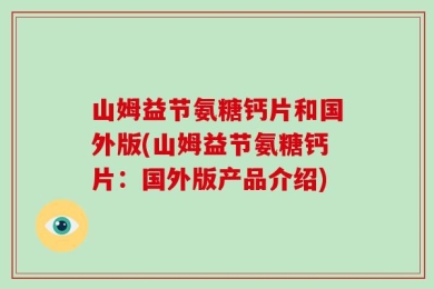 山姆益节氨糖钙片和国外版(山姆益节氨糖钙片：国外版产品介绍)