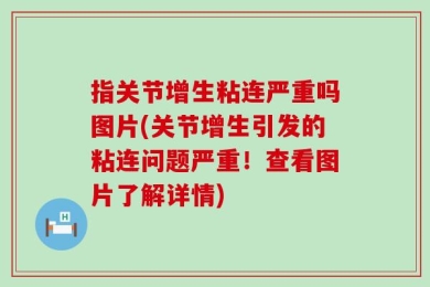 指关节增生粘连严重吗图片(关节增生引发的粘连问题严重！查看图片了解详情)