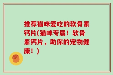 推荐猫咪爱吃的软骨素钙片(猫咪专属！软骨素钙片，助你的宠物健康！)