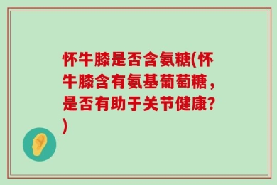 怀牛膝是否含氨糖(怀牛膝含有氨基葡萄糖，是否有助于关节健康？)