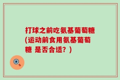 打球之前吃氨基葡萄糖(运动前食用氨基葡萄糖 是否合适？)