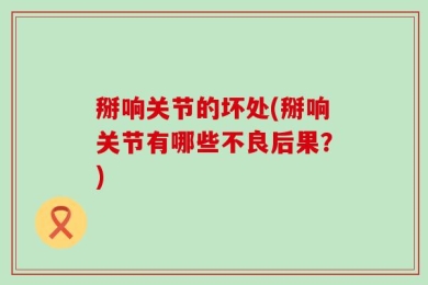 掰响关节的坏处(掰响关节有哪些不良后果？)