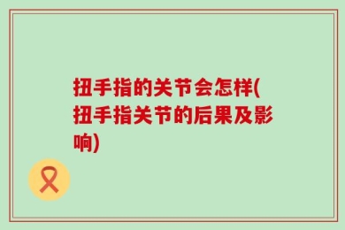 扭手指的关节会怎样(扭手指关节的后果及影响)