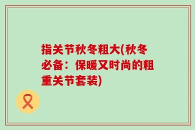指关节秋冬粗大(秋冬必备：保暖又时尚的粗重关节套装)