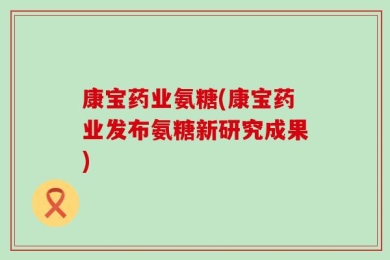 康宝药业氨糖(康宝药业发布氨糖新研究成果)