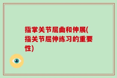 指掌关节屈曲和伸展(指关节屈伸练习的重要性)