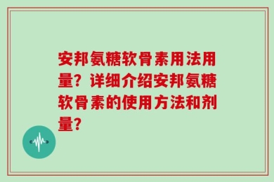 安邦氨糖软骨素用法用量？详细介绍安邦氨糖软骨素的使用方法和剂量？