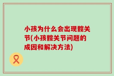 小孩为什么会出现髋关节(小孩髋关节问题的成因和解决方法)