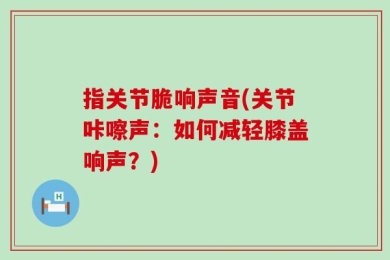 指关节脆响声音(关节咔嚓声：如何减轻膝盖响声？)