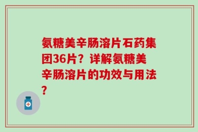 氨糖美辛肠溶片石药集团36片？详解氨糖美辛肠溶片的功效与用法？