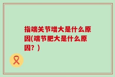 指端关节增大是什么原因(端节肥大是什么原因？)
