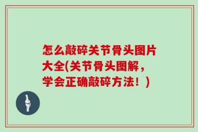 怎么敲碎关节骨头图片大全(关节骨头图解，学会正确敲碎方法！)