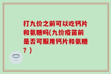 打九价之前可以吃钙片和氨糖吗(九价疫苗前是否可服用钙片和氨糖？)