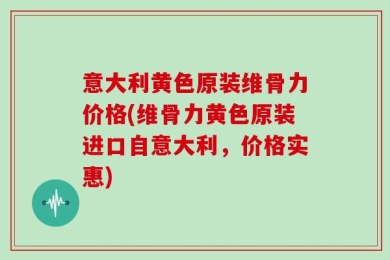意大利黄色原装维骨力价格(维骨力黄色原装进口自意大利，价格实惠)