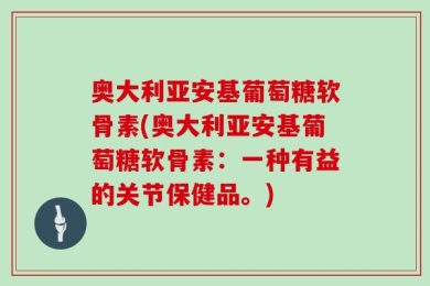 奥大利亚安基葡萄糖软骨素(奥大利亚安基葡萄糖软骨素：一种有益的关节保健品。)
