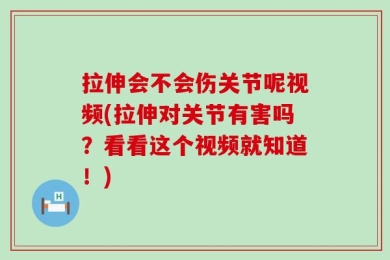 拉伸会不会伤关节呢视频(拉伸对关节有害吗？看看这个视频就知道！)